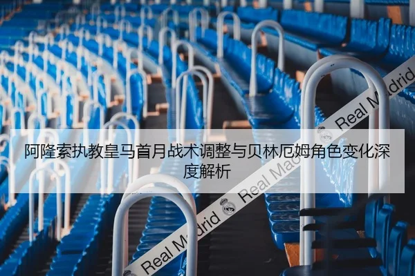 阿隆索执教皇马首月战术调整与贝林厄姆角色变化深度解析